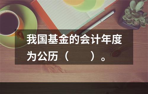 我国基金的会计年度为公历（　　）。