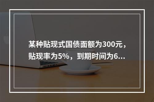 某种贴现式国债面额为300元，贴现率为5%，到期时间为60天