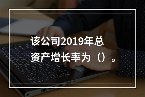 该公司2019年总资产增长率为（）。