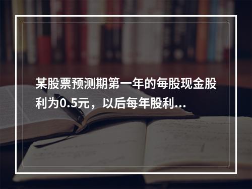 某股票预测期第一年的毎股现金股利为0.5元，以后每年股利的增