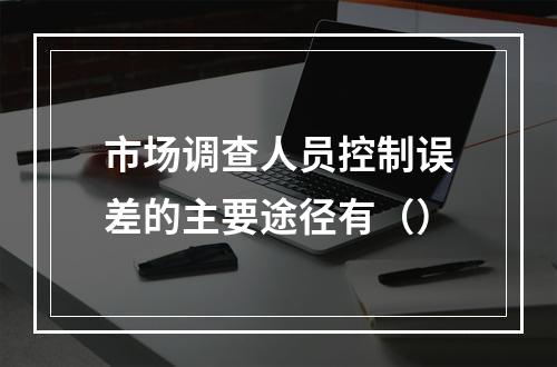 市场调查人员控制误差的主要途径有（）