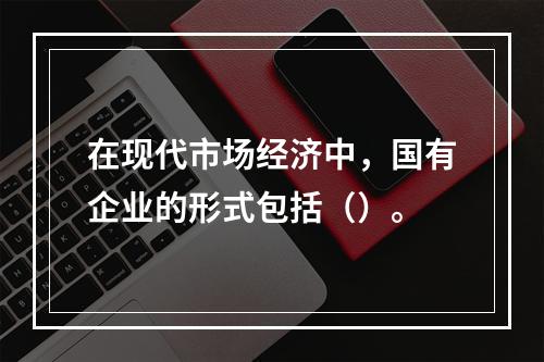 在现代市场经济中，国有企业的形式包括（）。