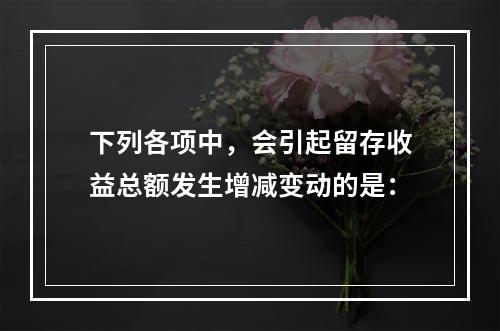 下列各项中，会引起留存收益总额发生增减变动的是：