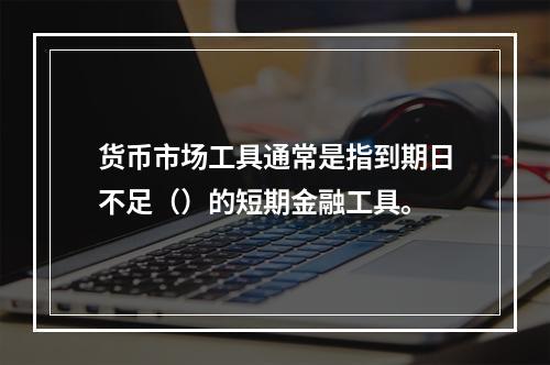 货币市场工具通常是指到期日不足（）的短期金融工具。