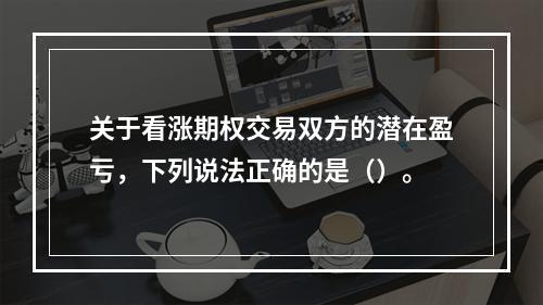 关于看涨期权交易双方的潜在盈亏，下列说法正确的是（）。