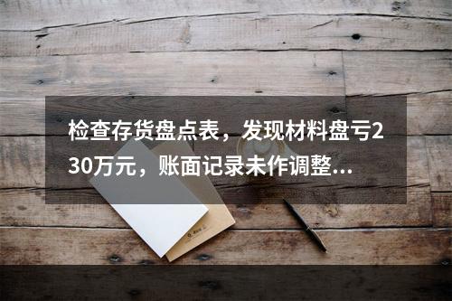 检查存货盘点表，发现材料盘亏230万元，账面记录未作调整，审