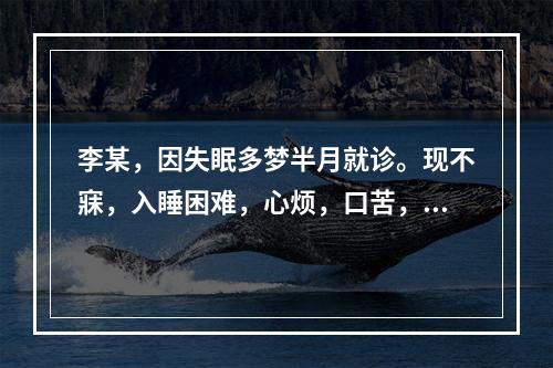 李某，因失眠多梦半月就诊。现不寐，入睡困难，心烦，口苦，头