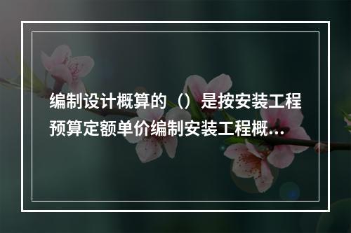 编制设计概算的（）是按安装工程预算定额单价编制安装工程概算。