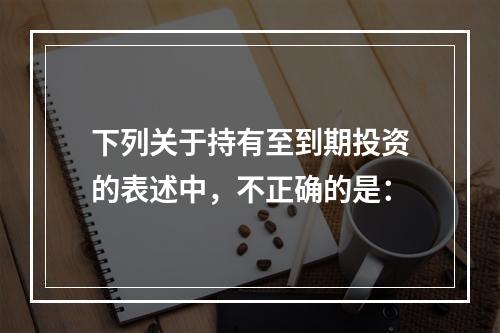 下列关于持有至到期投资的表述中，不正确的是：