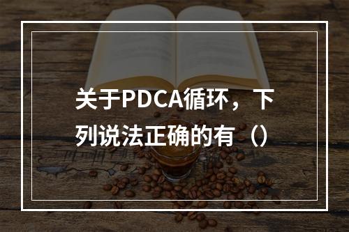 关于PDCA循环，下列说法正确的有（）