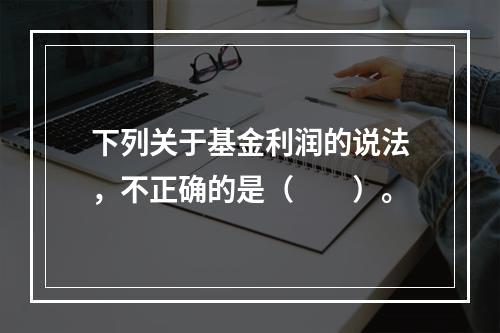 下列关于基金利润的说法，不正确的是（　　）。