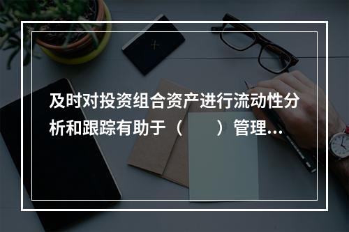 及时对投资组合资产进行流动性分析和跟踪有助于（　　）管理。