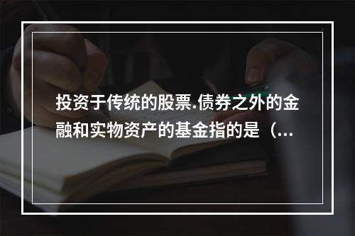 投资于传统的股票.债券之外的金融和实物资产的基金指的是（）。