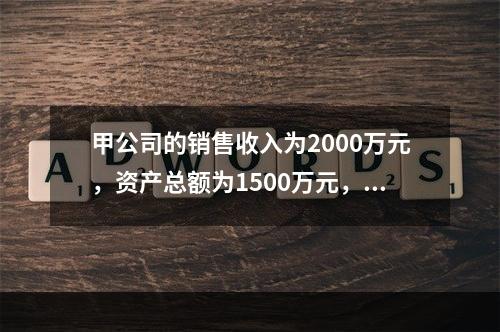 甲公司的销售收入为2000万元，资产总额为1500万元，债务