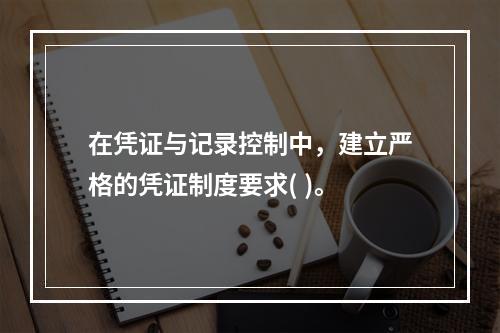 在凭证与记录控制中，建立严格的凭证制度要求( )。