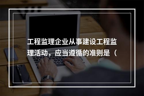 工程监理企业从事建设工程监理活动，应当遵循的准则是（