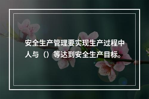 安全生产管理要实现生产过程中人与（）等达到安全生产目标。