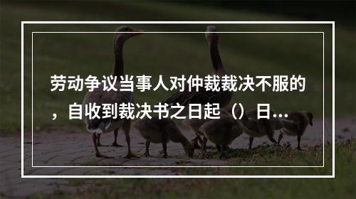 劳动争议当事人对仲裁裁决不服的，自收到裁决书之日起（）日内，