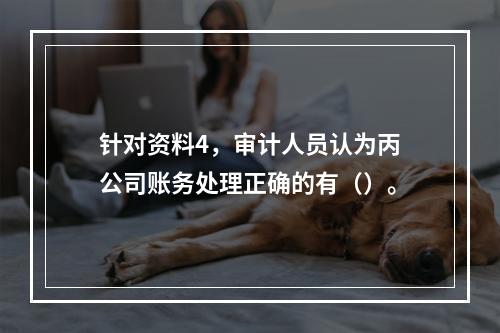 针对资料4，审计人员认为丙公司账务处理正确的有（）。