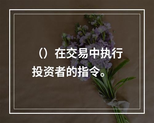 （）在交易中执行投资者的指令。