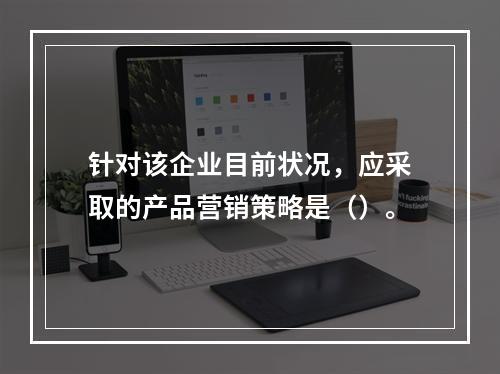 针对该企业目前状况，应采取的产品营销策略是（）。