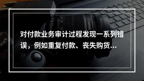 对付款业务审计过程发现一系列错误，例如重复付款、丧失购货折扣