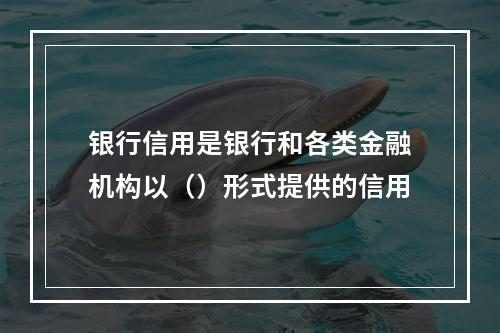 银行信用是银行和各类金融机构以（）形式提供的信用