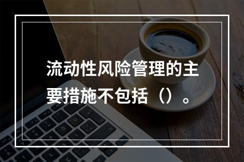 流动性风险管理的主要措施不包括（）。