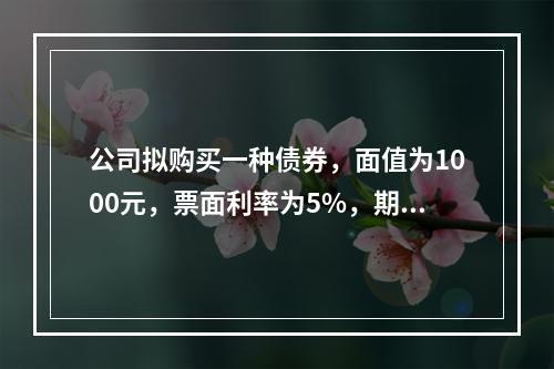 公司拟购买一种债券，面值为1000元，票面利率为5%，期限3