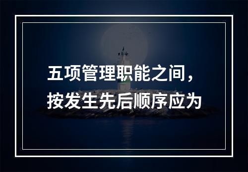 五项管理职能之间，按发生先后顺序应为