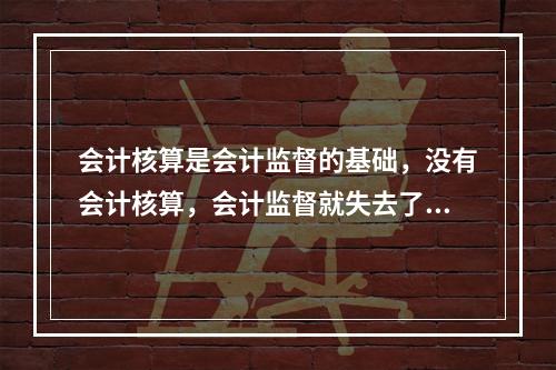 会计核算是会计监督的基础，没有会计核算，会计监督就失去了依据