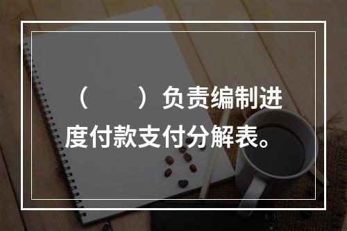 （　　）负责编制进度付款支付分解表。