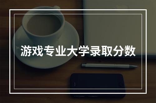 游戏专业大学录取分数