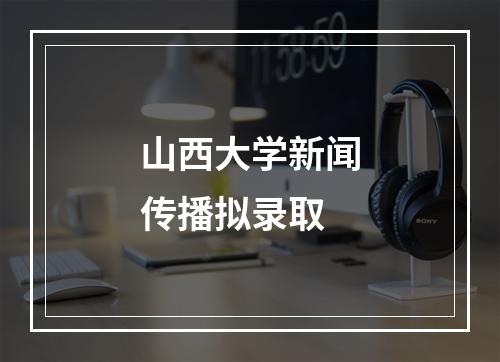 山西大学新闻传播拟录取