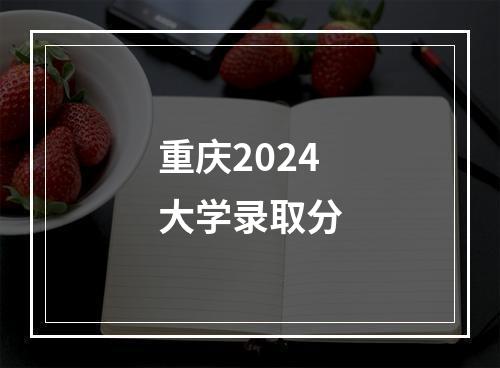 重庆2024大学录取分