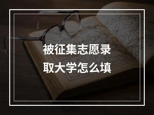 被征集志愿录取大学怎么填