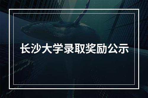 长沙大学录取奖励公示