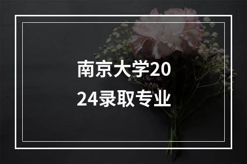 南京大学2024录取专业