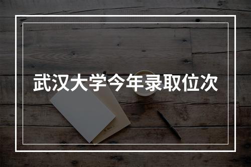 武汉大学今年录取位次