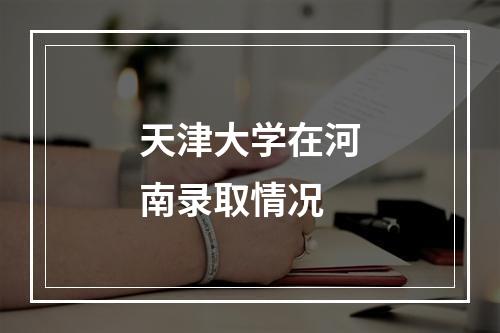 天津大学在河南录取情况