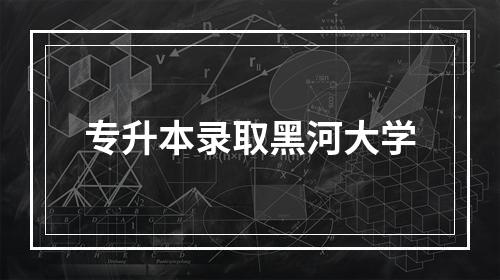 专升本录取黑河大学