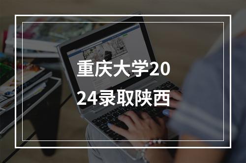 重庆大学2024录取陕西