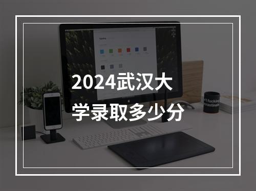 2024武汉大学录取多少分