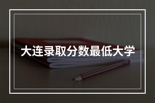 大连录取分数最低大学