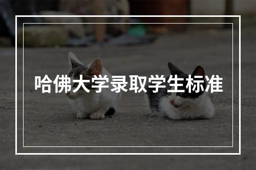 哈佛大学录取学生标准