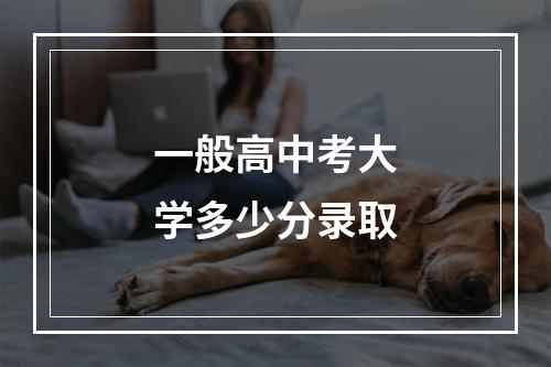 一般高中考大学多少分录取