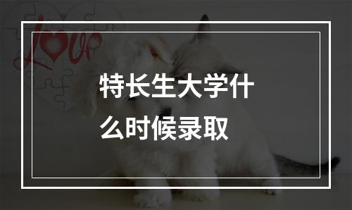 特长生大学什么时候录取