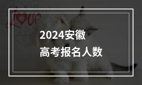 2024安徽高考报名人数