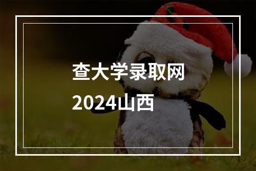 查大学录取网2024山西