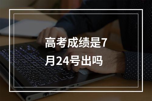 高考成绩是7月24号出吗